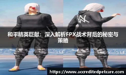 和平精英巨献：深入解析FPX战术背后的秘密与策略