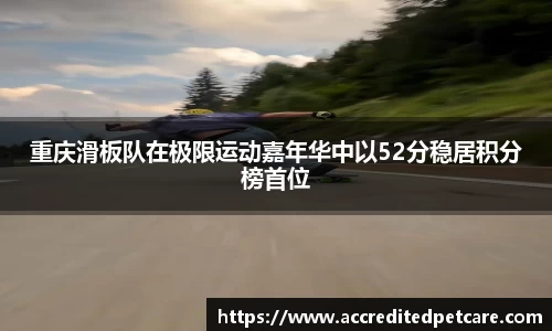重庆滑板队在极限运动嘉年华中以52分稳居积分榜首位